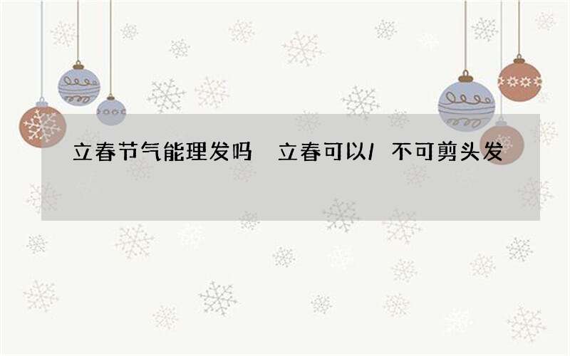 立春节气能理发吗 立春可以/不可剪头发